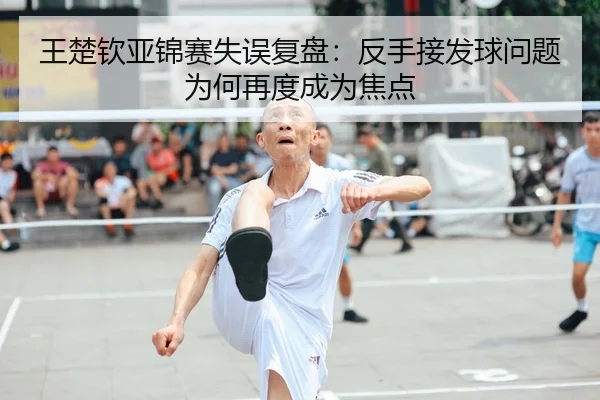 王楚钦亚锦赛失误复盘：反手接发球问题为何再度成为焦点